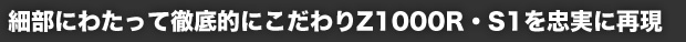 細部にわたって徹底的にこだわりZ1000R・S1を忠実に再現