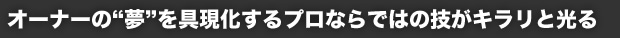 オーナーの“夢”を具現化するプロならではの技がキラリと光る