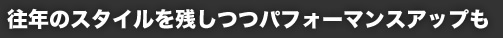 往年のスタイルを残しつつパフォーマンスアップも