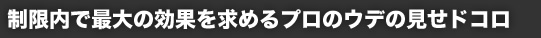 制限内で最大の効果を求めるプロのウデの見せドコロ