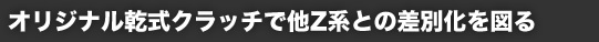 オリジナル乾式クラッチで他Z系との差別化を図る