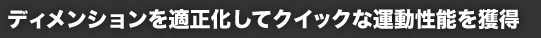 ディメンションを適正化してクイックな運動性能を獲得