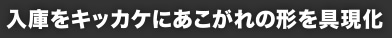 入庫をキッカケにあこがれの形を具現化