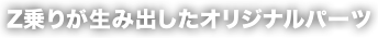 Z乗りが生み出したオリジナルパーツ