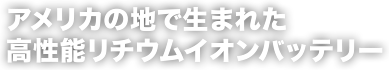 アメリカの地で生まれた高性能リチウムイオンバッテリー